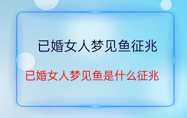 已婚女人梦见鱼征兆 已婚女人梦见鱼是什么征兆